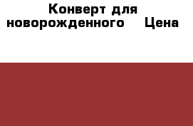 Конверт для новорожденного  › Цена ­ 1 000 - Вологодская обл., Череповец г. Дети и материнство » Детская одежда и обувь   . Вологодская обл.,Череповец г.